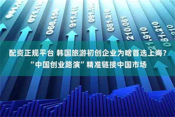 配资正规平台 韩国旅游初创企业为啥首选上海？“中国创业路演”精准链接中国市场