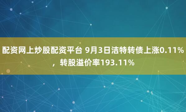 配资网上炒股配资平台 9月3日洁特转债上涨0.11%，转股溢价率193.11%