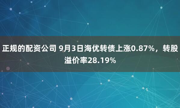 正规的配资公司 9月3日海优转债上涨0.87%，转股溢价率28.19%