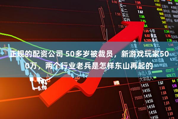 正规的配资公司 50多岁被裁员，新游戏玩家500万，两个行业老兵是怎样东山再起的