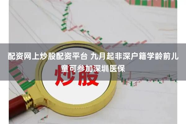 配资网上炒股配资平台 九月起非深户籍学龄前儿童可参加深圳医保