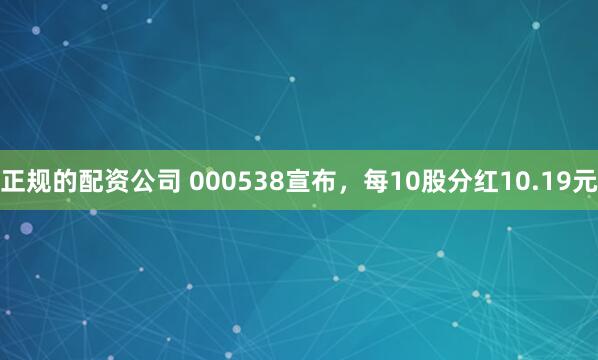正规的配资公司 000538宣布，每10股分红10.19元