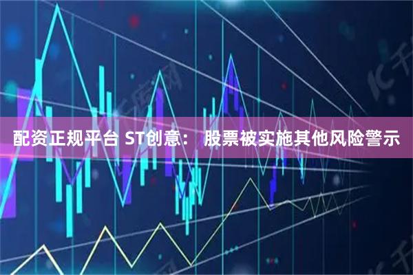 配资正规平台 ST创意： 股票被实施其他风险警示