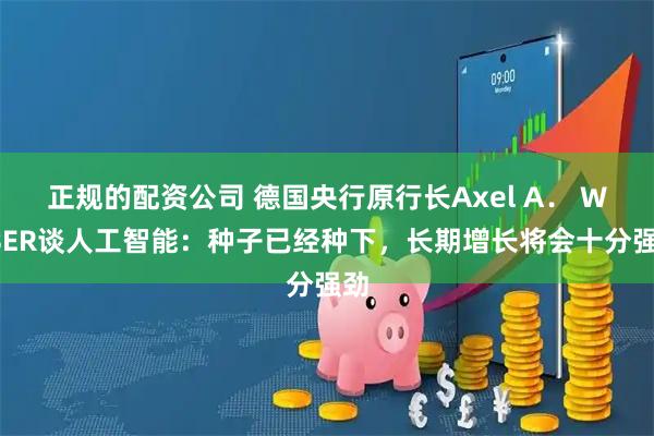 正规的配资公司 德国央行原行长Axel A． WEBER谈人工智能：种子已经种下，长期增长将会十分强劲