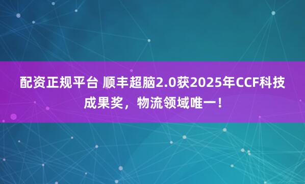 配资正规平台 顺丰超脑2.0获2025年CCF科技成果奖，物流领域唯一！