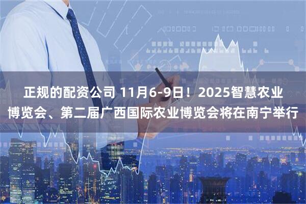 正规的配资公司 11月6-9日！2025智慧农业博览会、第二届广西国际农业博览会将在南宁举行