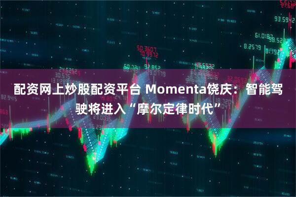 配资网上炒股配资平台 Momenta饶庆：智能驾驶将进入“摩尔定律时代”