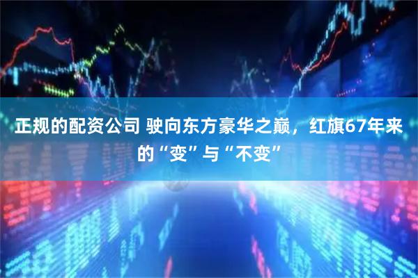 正规的配资公司 驶向东方豪华之巅，红旗67年来的“变”与“不变”