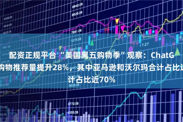 配资正规平台 “美国黑五购物季”观察：ChatGPT的购物推荐量提升28%，其中亚马逊和沃尔玛合计占比近70%