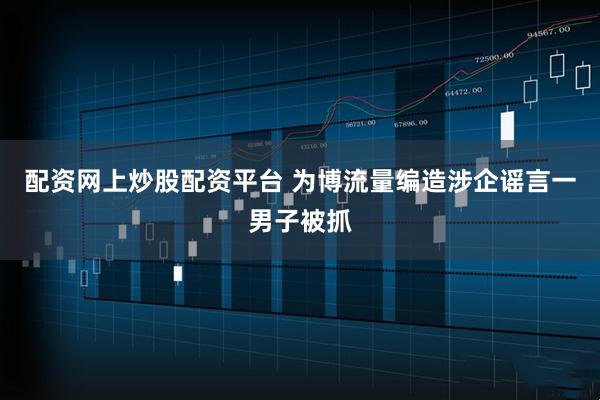 配资网上炒股配资平台 为博流量编造涉企谣言一男子被抓